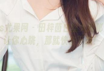 UGirls尤果网 – 田梓茵白丝大揭秘！图库让你心跳，那就快去下载！