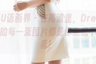 XIAOYU语画界 – 在高清里，Dreamy小乔学妹的每一张图片都是你意想不到的惊喜！