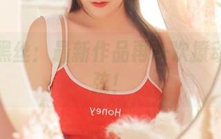 猫九酱黑丝：最新作品再一次撩动你的心弦！